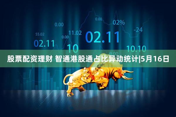 股票配资理财 智通港股通占比异动统计|5月16日