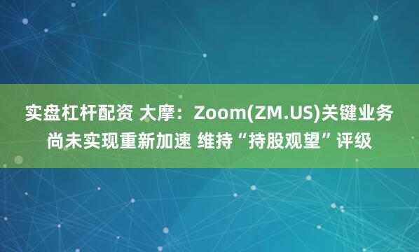 实盘杠杆配资 大摩：Zoom(ZM.US)关键业务尚未实现重新加速 维持“持股观望”评级