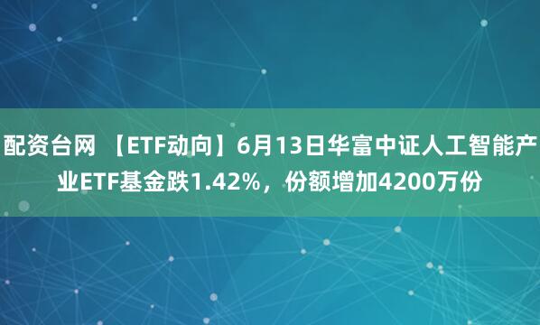 配资台网 【ETF动向】6月13日华富中证人工智能产业ETF基金跌1.42%，份额增加4200万份