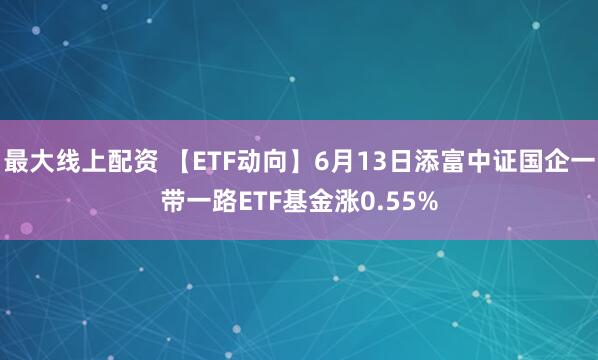 最大线上配资 【ETF动向】6月13日添富中证国企一带一路ETF基金涨0.55%