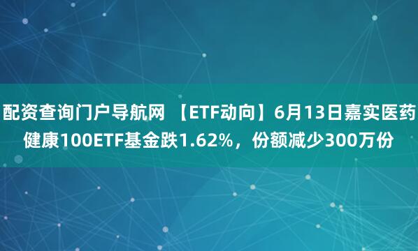 配资查询门户导航网 【ETF动向】6月13日嘉实医药健康100ETF基金跌1.62%，份额减少300万份