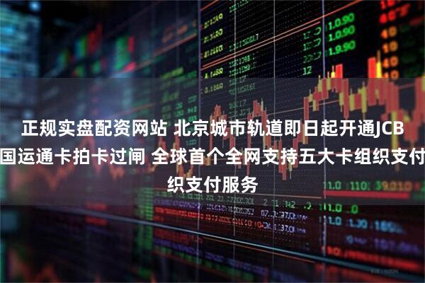正规实盘配资网站 北京城市轨道即日起开通JCB和美国运通卡拍卡过闸 全球首个全网支持五大卡组织支付服务