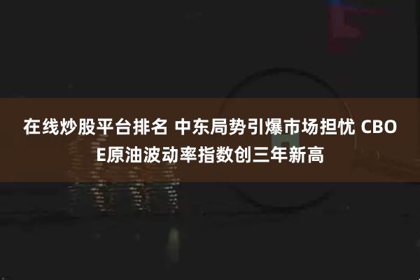 在线炒股平台排名 中东局势引爆市场担忧 CBOE原油波动率指数创三年新高
