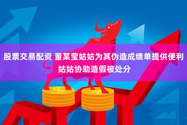股票交易配资 董某莹姑姑为其伪造成绩单提供便利 姑姑协助造假被处分