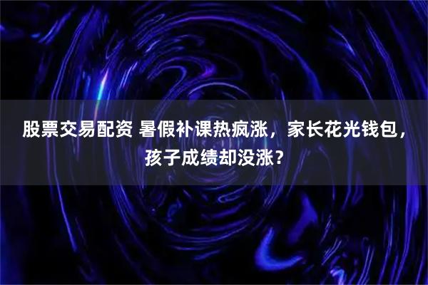 股票交易配资 暑假补课热疯涨，家长花光钱包，孩子成绩却没涨？
