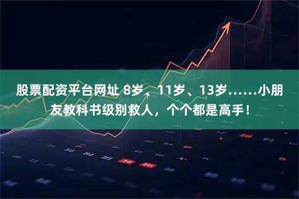 股票配资平台网址 8岁、11岁、13岁……小朋友教科书级别救人，个个都是高手！
