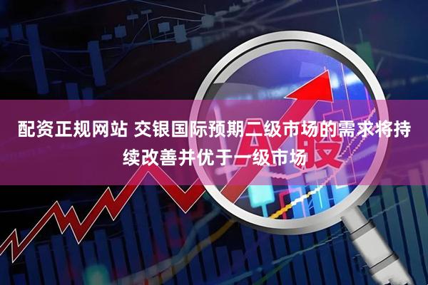 配资正规网站 交银国际预期二级市场的需求将持续改善并优于一级市场
