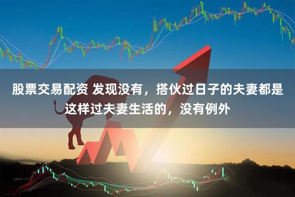 股票交易配资 发现没有，搭伙过日子的夫妻都是这样过夫妻生活的，没有例外