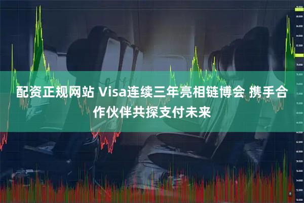 配资正规网站 Visa连续三年亮相链博会 携手合作伙伴共探支付未来