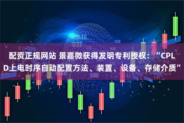 配资正规网站 景嘉微获得发明专利授权：“CPLD上电时序自动配置方法、装置、设备、存储介质”