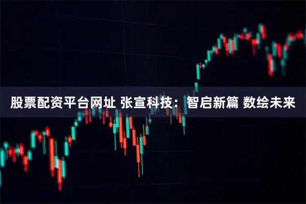 股票配资平台网址 张宣科技：智启新篇 数绘未来