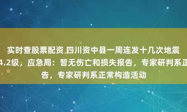 实时查股票配资 四川资中县一周连发十几次地震，最高震级4.2级，应急局：暂无伤亡和损失报告，专家研判系正常构造活动