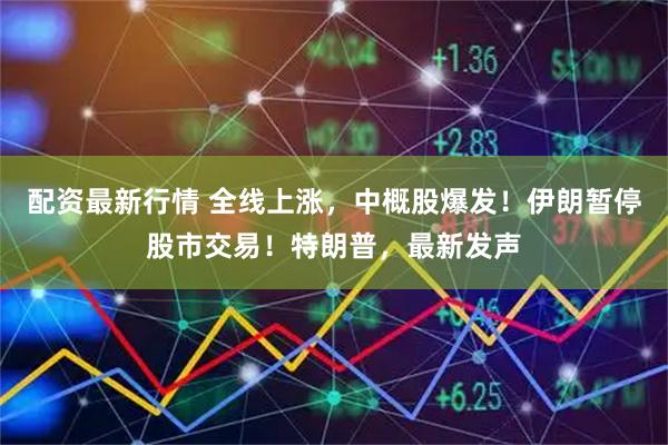 配资最新行情 全线上涨，中概股爆发！伊朗暂停股市交易！特朗普，最新发声