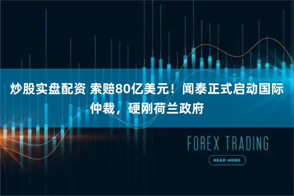 炒股实盘配资 索赔80亿美元！闻泰正式启动国际仲裁，硬刚荷兰政府