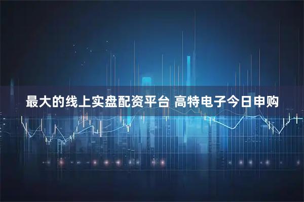 最大的线上实盘配资平台 高特电子今日申购
