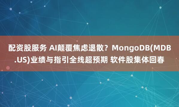 配资股服务 AI颠覆焦虑退散？MongoDB(MDB.US)业绩与指引全线超预期 软件股集体回春