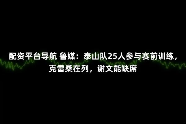配资平台导航 鲁媒：泰山队25人参与赛前训练，克雷桑在列，谢文能缺席