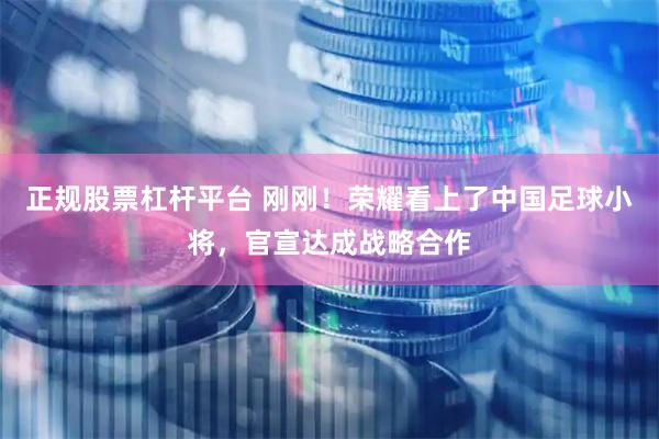 正规股票杠杆平台 刚刚！荣耀看上了中国足球小将，官宣达成战略合作