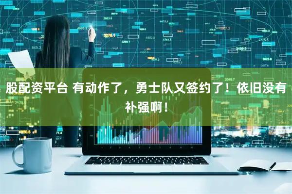 股配资平台 有动作了，勇士队又签约了！依旧没有补强啊！