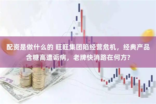 配资是做什么的 旺旺集团陷经营危机，经典产品含糖高遭诟病，老牌快消路在何方?