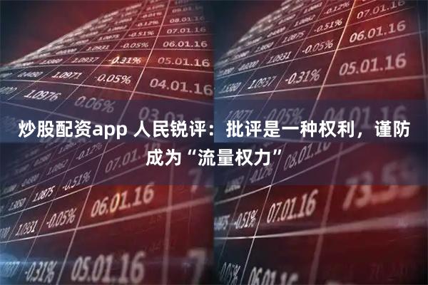 炒股配资app 人民锐评：批评是一种权利，谨防成为“流量权力”